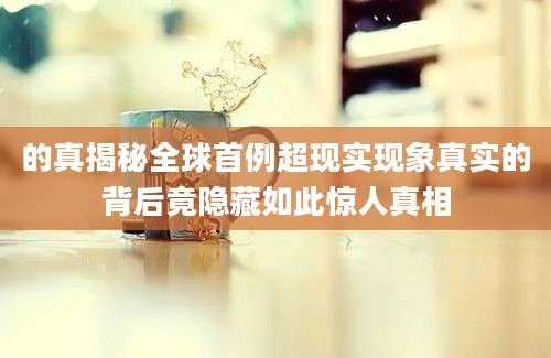 的真揭秘全球首例超现实现象真实的背后竟隐藏如此惊人真相