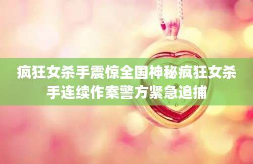 疯狂女杀手震惊全国神秘疯狂女杀手连续作案警方紧急追捕