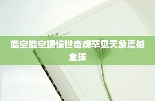 皓空皓空现惊世奇观罕见天象震撼全球