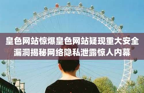 皇色网站惊爆皇色网站疑现重大安全漏洞揭秘网络隐私泄露惊人内幕