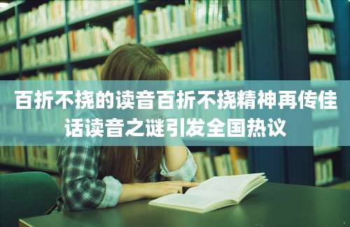 百折不挠的读音百折不挠精神再传佳话读音之谜引发全国热议