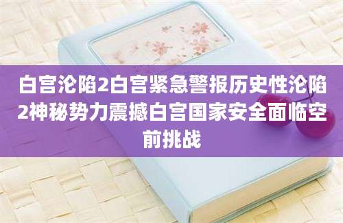 白宫沦陷2白宫紧急警报历史性沦陷2神秘势力震撼白宫国家安全面临空前挑战