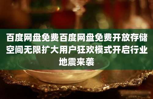 百度网盘免费百度网盘免费开放存储空间无限扩大用户狂欢模式开启行业地震来袭