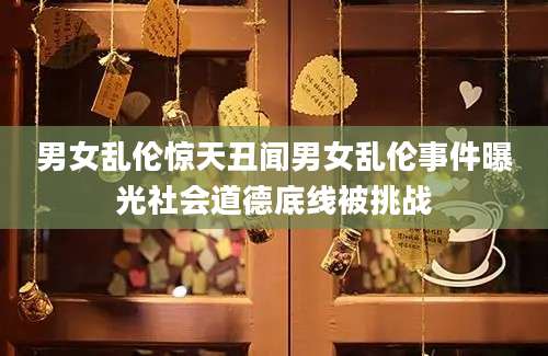 男女乱伦惊天丑闻男女乱伦事件曝光社会道德底线被挑战