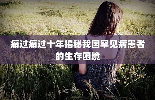 痛过痛过十年揭秘我国罕见病患者的生存困境