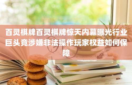 百灵棋牌百灵棋牌惊天内幕曝光行业巨头竟涉嫌非法操作玩家权益如何保障