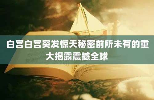 白宫白宫突发惊天秘密前所未有的重大揭露震撼全球