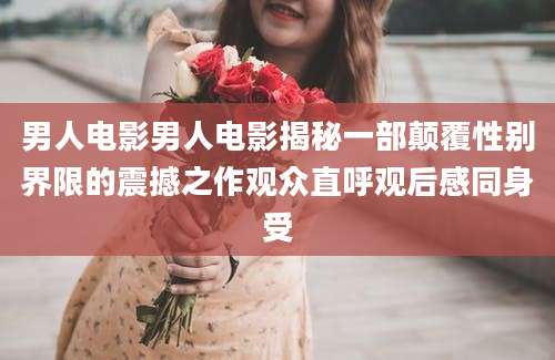 男人电影男人电影揭秘一部颠覆性别界限的震撼之作观众直呼观后感同身受