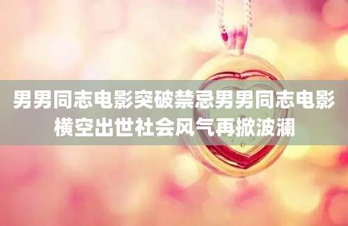 男男同志电影突破禁忌男男同志电影横空出世社会风气再掀波澜