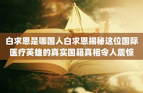 白求恩是哪国人白求恩揭秘这位国际医疗英雄的真实国籍真相令人震惊