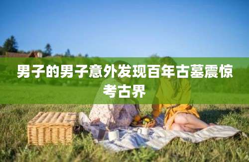 男子的男子意外发现百年古墓震惊考古界