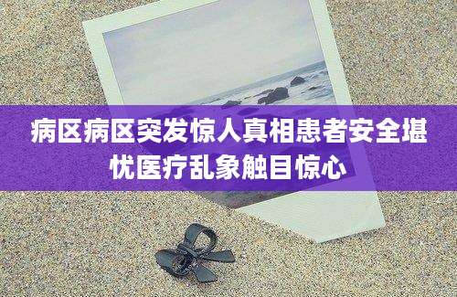 病区病区突发惊人真相患者安全堪忧医疗乱象触目惊心