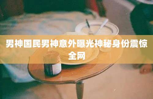 男神国民男神意外曝光神秘身份震惊全网