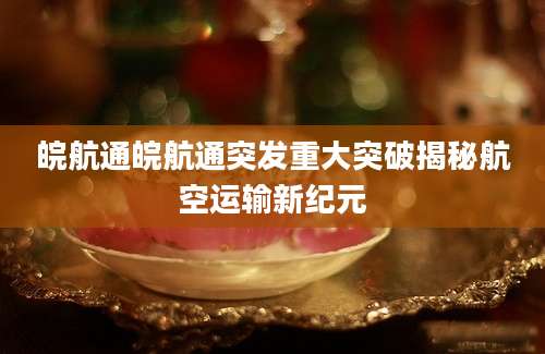 皖航通皖航通突发重大突破揭秘航空运输新纪元