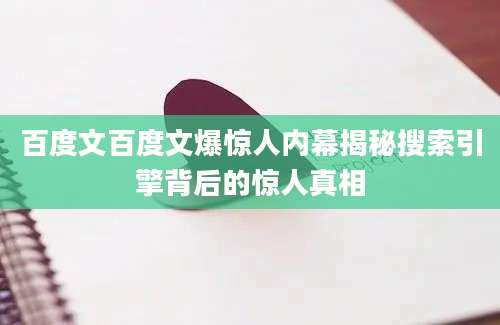 百度文百度文爆惊人内幕揭秘搜索引擎背后的惊人真相
