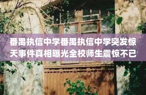 番禺执信中学番禺执信中学突发惊天事件真相曝光全校师生震惊不已