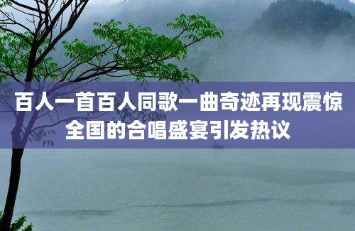 百人一首百人同歌一曲奇迹再现震惊全国的合唱盛宴引发热议