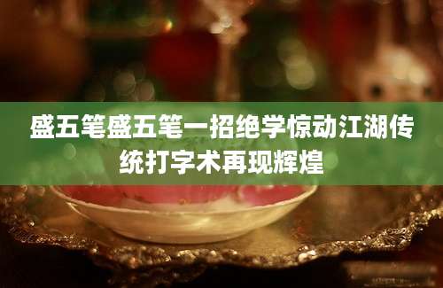 盛五笔盛五笔一招绝学惊动江湖传统打字术再现辉煌