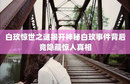 白玫惊世之谜揭开神秘白玫事件背后竟隐藏惊人真相