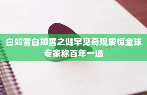 白如雪白如雪之谜罕见奇观震惊全球专家称百年一遇