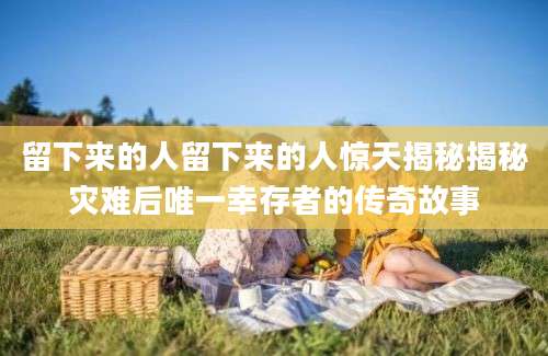 留下来的人留下来的人惊天揭秘揭秘灾难后唯一幸存者的传奇故事
