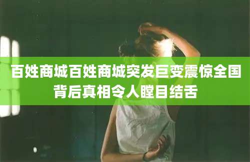 百姓商城百姓商城突发巨变震惊全国背后真相令人瞠目结舌