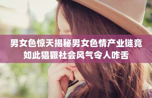 男女色惊天揭秘男女色情产业链竟如此猖獗社会风气令人咋舌