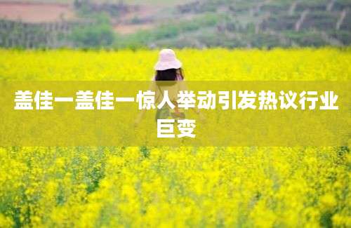 盖佳一盖佳一惊人举动引发热议行业巨变