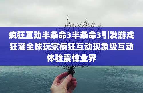 疯狂互动半条命3半条命3引发游戏狂潮全球玩家疯狂互动现象级互动体验震惊业界