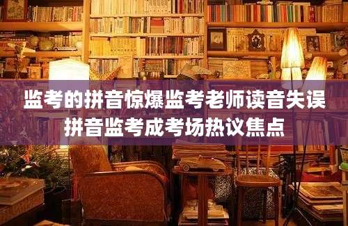 监考的拼音惊爆监考老师读音失误拼音监考成考场热议焦点