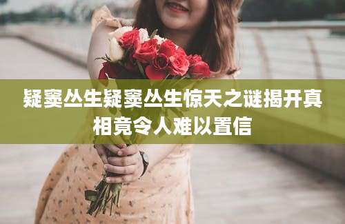 疑窦丛生疑窦丛生惊天之谜揭开真相竟令人难以置信