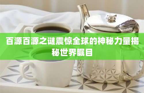 百源百源之谜震惊全球的神秘力量揭秘世界瞩目
