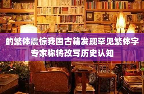的繁体震惊我国古籍发现罕见繁体字专家称将改写历史认知