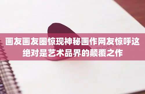 画友画友圈惊现神秘画作网友惊呼这绝对是艺术品界的颠覆之作