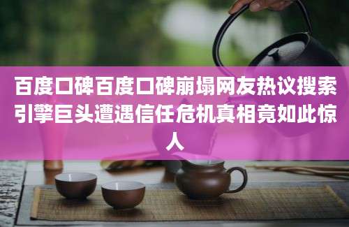 百度口碑百度口碑崩塌网友热议搜索引擎巨头遭遇信任危机真相竟如此惊人