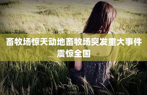 畜牧场惊天动地畜牧场突发重大事件震惊全国