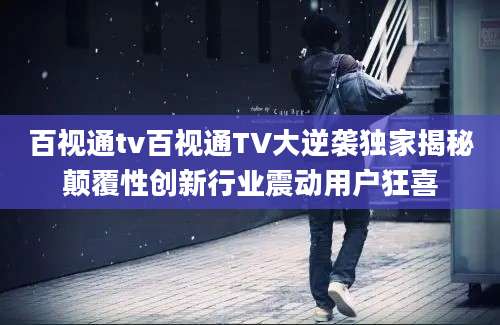 百视通tv百视通TV大逆袭独家揭秘颠覆性创新行业震动用户狂喜