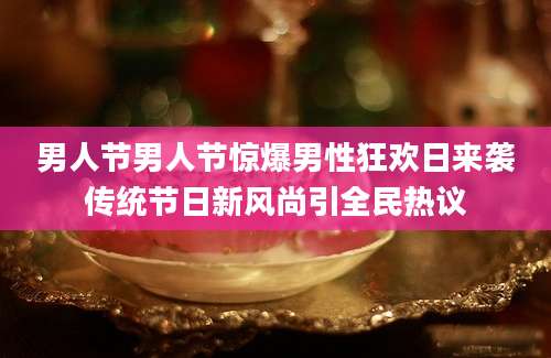 男人节男人节惊爆男性狂欢日来袭传统节日新风尚引全民热议