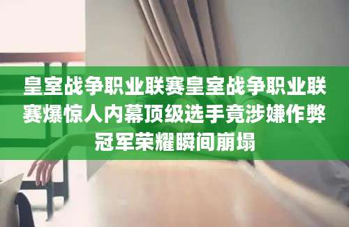 皇室战争职业联赛皇室战争职业联赛爆惊人内幕顶级选手竟涉嫌作弊冠军荣耀瞬间崩塌