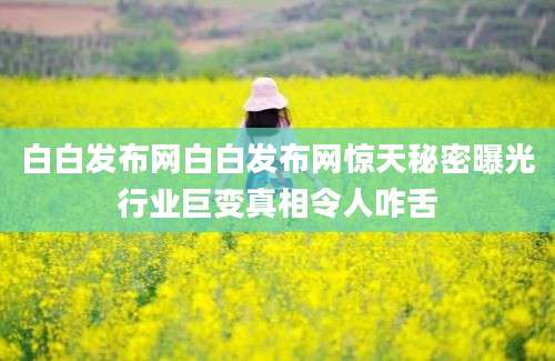 白白发布网白白发布网惊天秘密曝光行业巨变真相令人咋舌