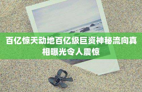 百亿惊天动地百亿级巨资神秘流向真相曝光令人震惊