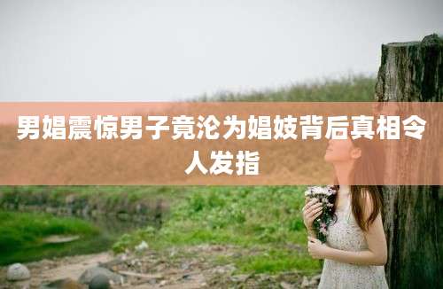 男娼震惊男子竟沦为娼妓背后真相令人发指