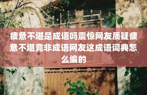 疲惫不堪是成语吗震惊网友质疑疲惫不堪竟非成语网友这成语词典怎么编的