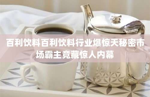 百利饮料百利饮料行业爆惊天秘密市场霸主竟藏惊人内幕