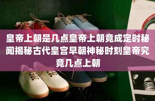 皇帝上朝是几点皇帝上朝竟成定时秘闻揭秘古代皇宫早朝神秘时刻皇帝究竟几点上朝