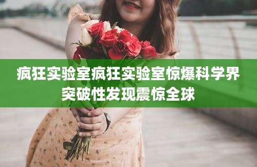 疯狂实验室疯狂实验室惊爆科学界突破性发现震惊全球
