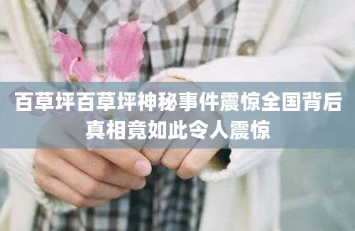百草坪百草坪神秘事件震惊全国背后真相竟如此令人震惊