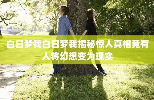 白日梦我白日梦我揭秘惊人真相竟有人将幻想变为现实
