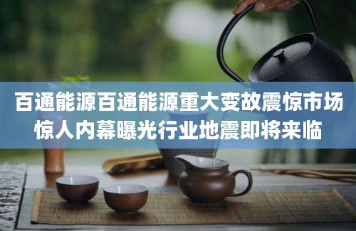百通能源百通能源重大变故震惊市场惊人内幕曝光行业地震即将来临