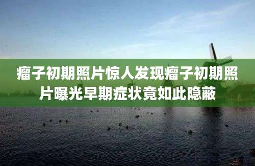 瘤子初期照片惊人发现瘤子初期照片曝光早期症状竟如此隐蔽
